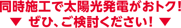 同時施工で太陽光発電がおトク！　ぜひ、ご検討ください！